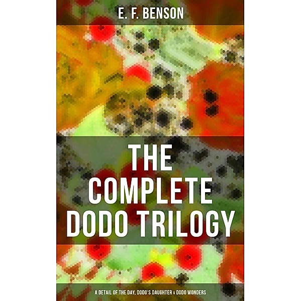 The Complete Dodo Trilogy: Dodo - A Detail of the Day, Dodo's Daughter & Dodo Wonders, E. F. Benson