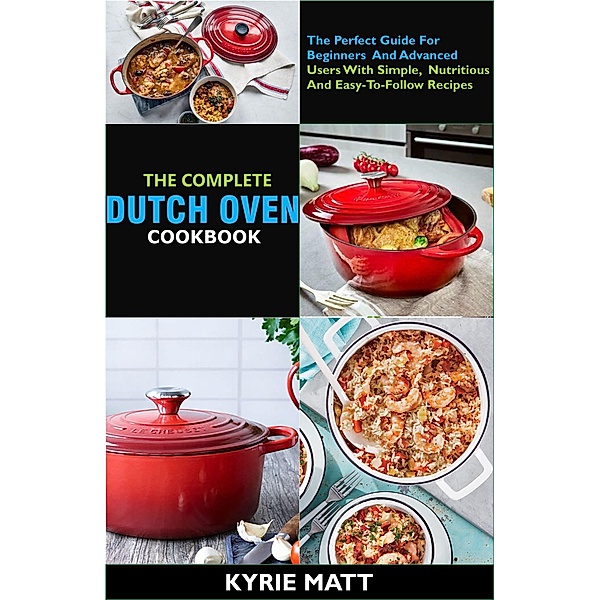 The Complete Dutch Oven Cookbook:The Perfect Guide For Beginners And Advanced Users With Simple, Nutritious And Easy-To-Follow Recipes, Kyrie Matt