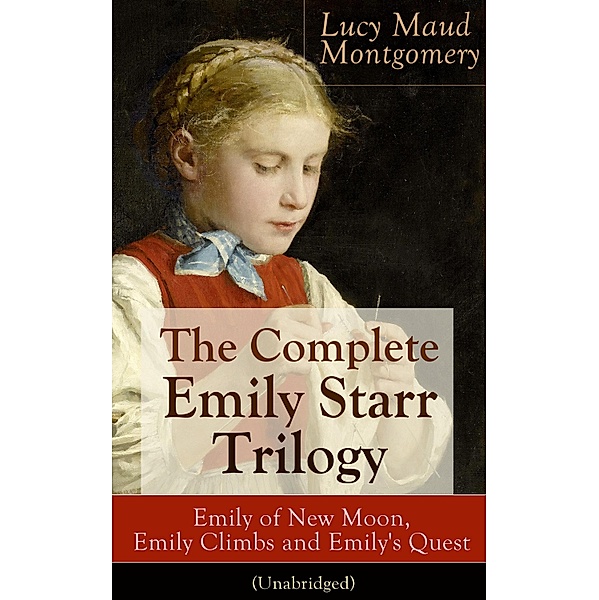 The Complete Emily Starr Trilogy: Emily of New Moon, Emily Climbs and Emily's Quest (Unabridged), Lucy Maud Montgomery