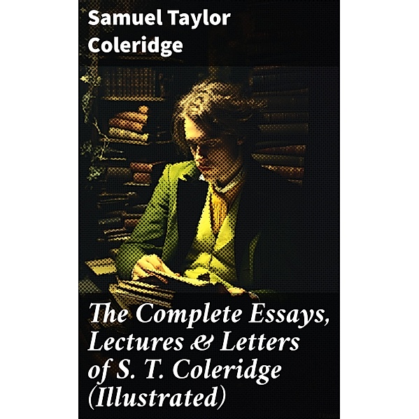 The Complete Essays, Lectures & Letters of S. T. Coleridge (Illustrated), Samuel Taylor Coleridge