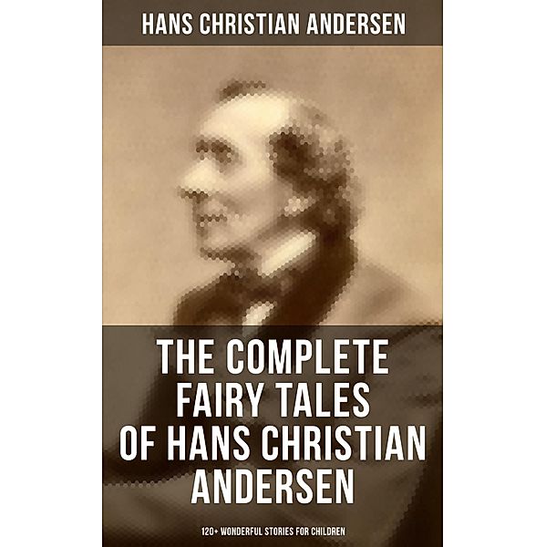 The Complete Fairy Tales of Hans Christian Andersen - 120+ Wonderful Stories for Children, Hans Christian Andersen
