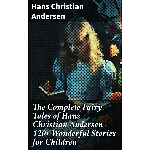 The Complete Fairy Tales of Hans Christian Andersen - 120+ Wonderful Stories for Children, Hans Christian Andersen