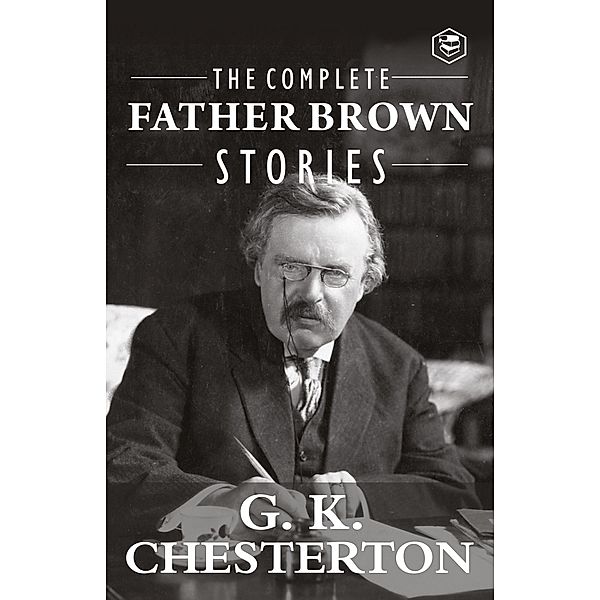 The Complete Father Brown Stories (Complete Collection): 53 Murder Mysteries - The Innocence of Father Brown, The Wisdom of Father Brown, The Incredulity of Father Brown, The Secret of Father Brown, The Scandal of Father Brown, The Donnington Affair & The Mask of Midas, G. K. Chesterton