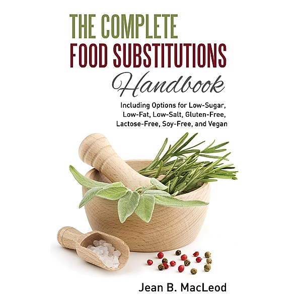 The Complete Food Substitutions Handbook: Including Options for Low-Sugar, Low-Fat, Low-Salt, Gluten-Free, Lactose-Free, and Vegan, Jean B. MacLeod