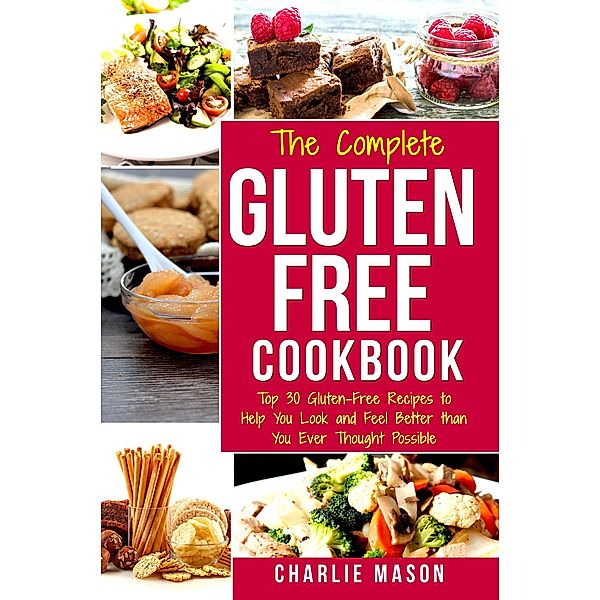 The Complete Gluten- Free Cookbook: Top 30 Gluten-Free Recipes to Help You Look and Feel Better Than You Ever Thought Possible, Charlie Mason