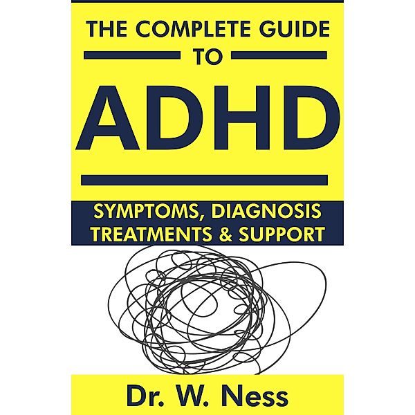 The Complete Guide to ADHD: Symptoms, Diagnosis, Treatments & Support, W. Ness