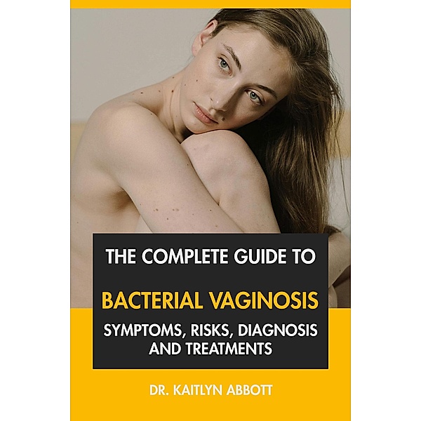 The Complete Guide to Bacterial Vaginosis: Symptoms, Risks, Diagnosis and Treatments, Kaitlyn Abbott