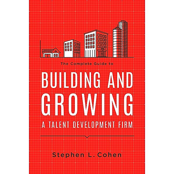 The Complete Guide to Building and Growing a Talent Development Firm, Stephen L. Cohen