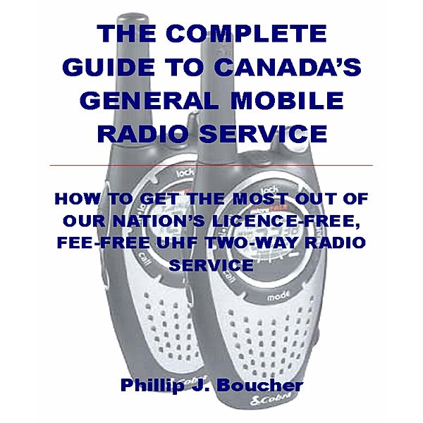 The Complete Guide to Canada's General Mobile Radio Service, Phillip J. Boucher