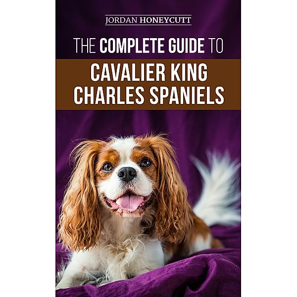 The Complete Guide to Cavalier King Charles Spaniels, Jordan Honeycutt