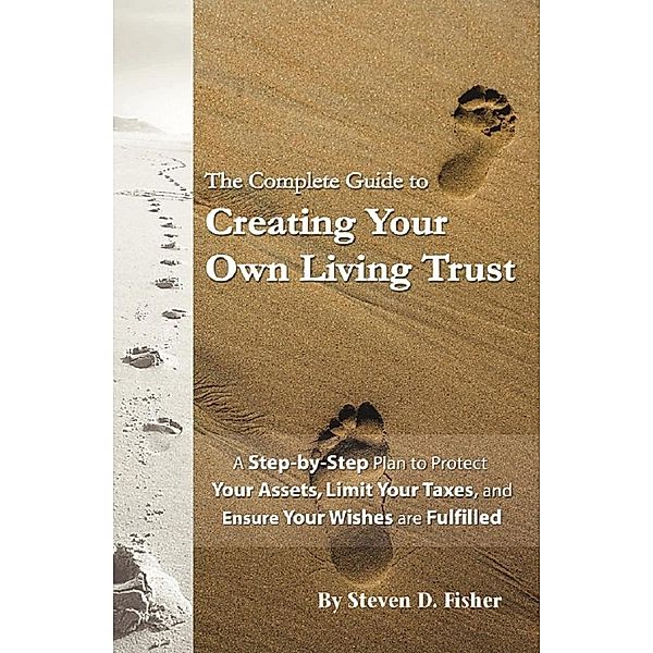 The Complete Guide to Creating Your Own Living Trust  A Step by Step Plan to Protect Your Assets, Limit Your Taxes, and Ensure Your Wishes are Fulfilled, Steven D Fisher