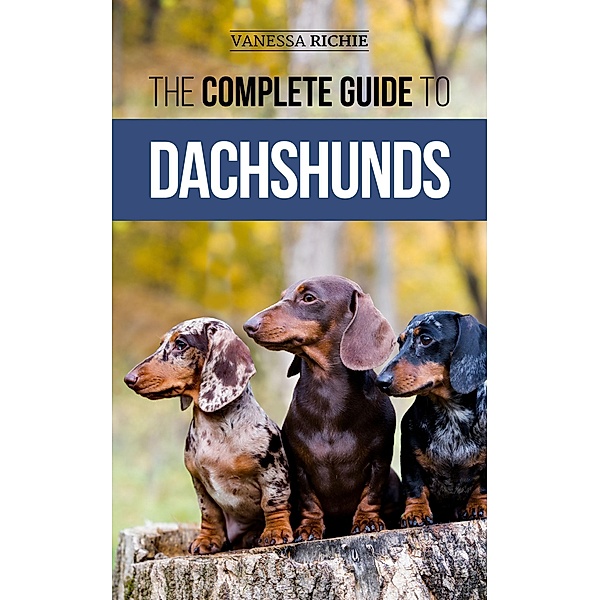 The Complete Guide to Dachshunds: Finding, Feeding, Training, Caring For, Socializing, and Loving Your New Dachshund Puppy, Vanessa Richie