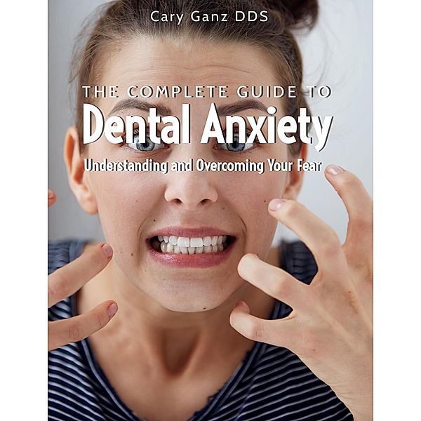The Complete Guide to Dental Anxiety: Understanding and Overcoming Your Fear (All About Dentistry) / All About Dentistry, Cary Ganz D. D. S.