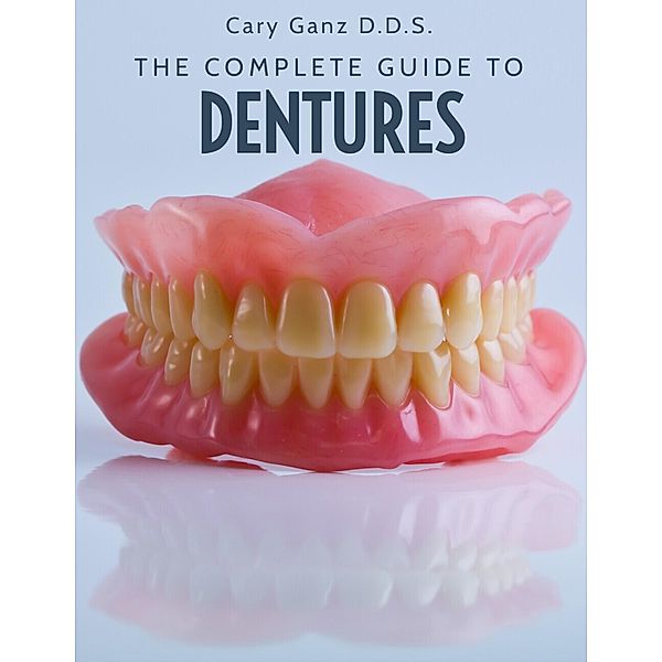 The Complete Guide To Dentures (All About Dentistry) / All About Dentistry, Cary Ganz D. D. S.