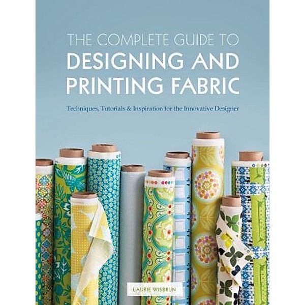 The Complete Guide to Designing and Printing Fabric, Laurie Wisbrun
