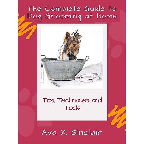 The Complete Guide to Dog Grooming at Home, Ava X. Sinclair