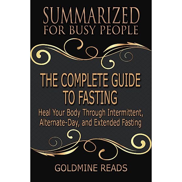 The Complete Guide to Fasting - Summarized for Busy People: Heal Your Body Through Intermittent, Alternate-Day, and Extended Fasting: Based on the Book by Jason Fung and Jimmy Moore, Goldmine Reads