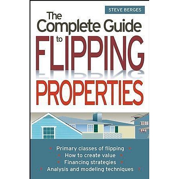 The Complete Guide to Flipping Properties, Steve Berges