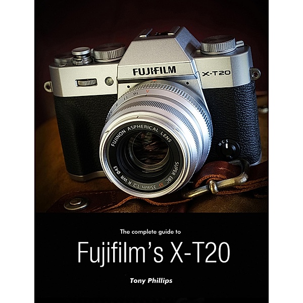 The Complete Guide to Fujifilm's X-t20, Tony Phillips