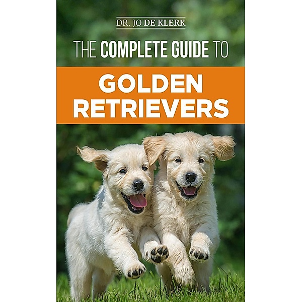 The Complete Guide to Golden Retrievers: Finding, Raising, Training, and Loving Your Golden Retriever Puppy, Joanna de Klerk