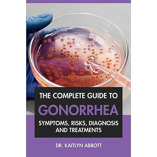 The Complete Guide to Gonorrhea: Symptoms, Risks, Diagnosis & Treatments, Kaitlyn Abbott