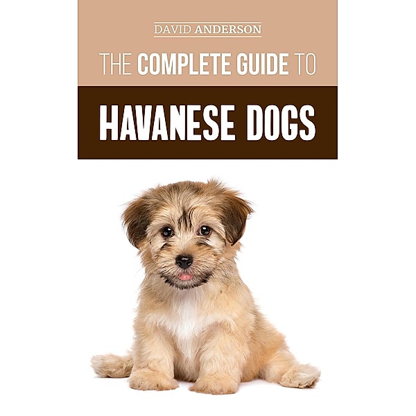 The Complete Guide to Havanese Dogs: Everything You Need To Know To Successfully Find, Raise, Train, and Love Your New Havanese Puppy, David Anderson