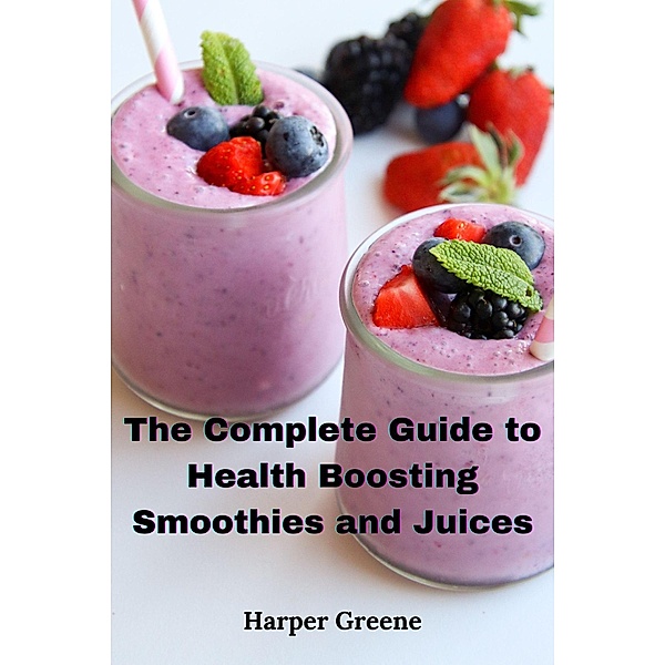 The Complete Guide to  Health Boosting Smoothies  and Juices, Harper Greene