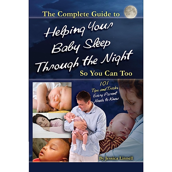 The Complete Guide to Helping Your Baby Sleep Through the Night So You Can Too  101 Tips and Tricks Every Parent Needs to Know, Jessica Linnell