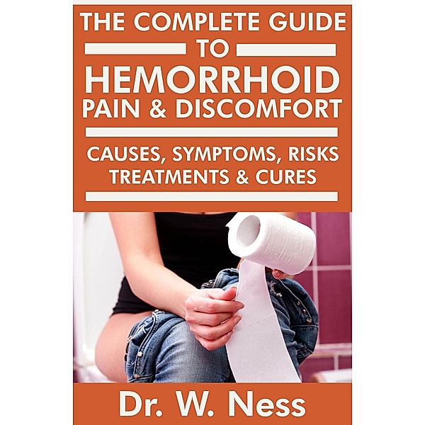The Complete Guide to Hemorrhoid Pain & Discomfort: Causes, Symptoms, Risks, Treatments & Cures, W. Ness
