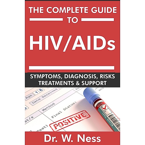 The Complete Guide To HIV / AIDs: Symptoms, Diagnosis, Risks, Treatments & Support, W. Ness