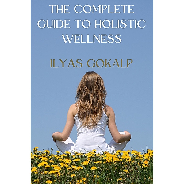 The Complete Guide to Holistic Wellness, Ilyas Gokalp
