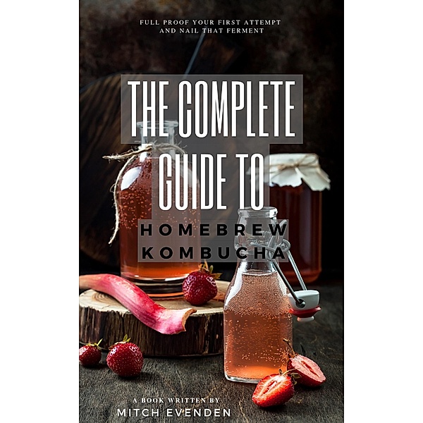 The Complete Guide to Home Brew Kombucha, Mitch James Evenden