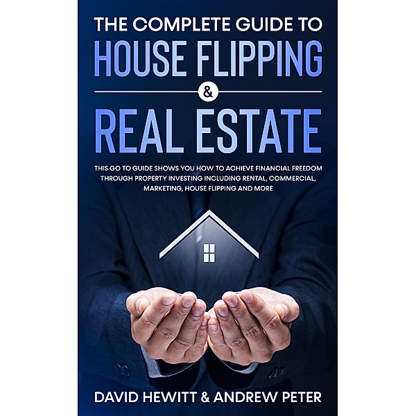 The Complete Guide to House Flipping & Real Estate: This Go To Guide Shows You How To Achieve Financial Freedom Through Property Investing Including Rental, Commercial, Marketing, ....., David Hewitt, Andrew Peter