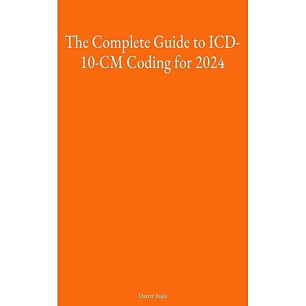 The Complete Guide to ICD-10-CM Coding for 2024, Daxter Aujla