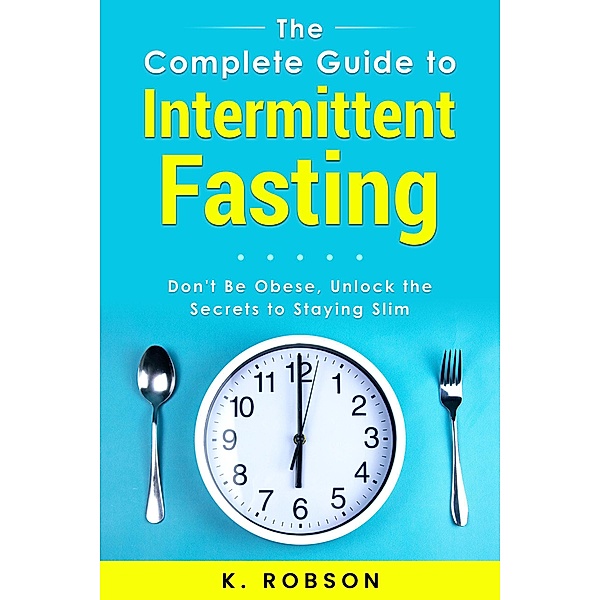 The Complete Guide to Intermittent Fasting, K. Robson