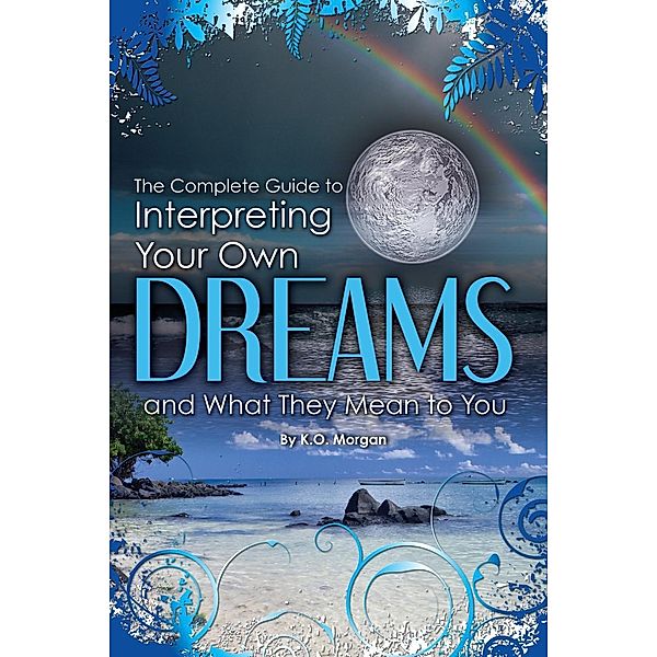 The Complete Guide to Interpreting Your Own Dreams and What They Mean to You, K O Morgan