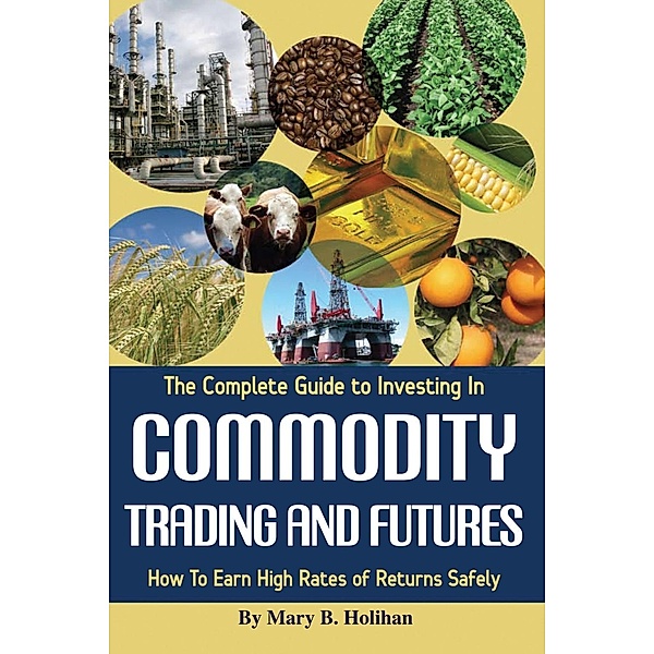 The Complete Guide to Investing in Commodity Trading & Futures, Mary Holihan