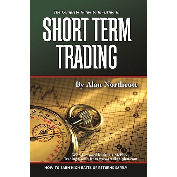 The Complete Guide to Investing In Short Term Trading  How to Earn High Rates of Returns Safely, Alan Northcott