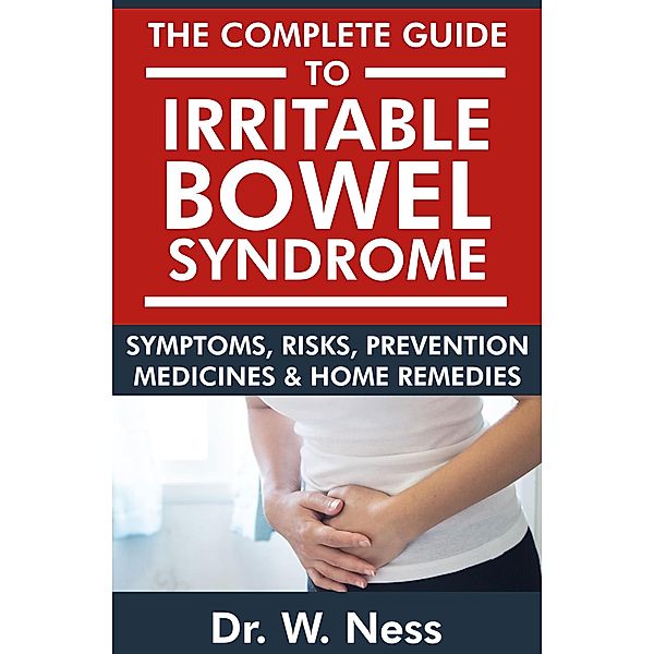 The Complete Guide to Irritable Bowel Syndrome: Symptoms, Risks, Prevention, Medicines & Home Remedies, W. Ness