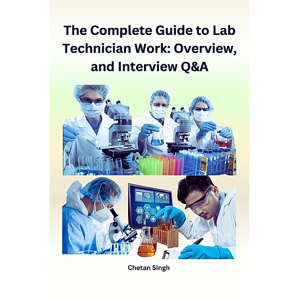 The Complete Guide to Lab Technician Work: Overview and Interview Q&A, Chetan Singh