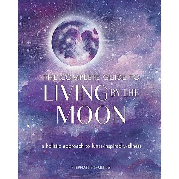 The Complete Guide to Living by the Moon / Complete Illustrated Encyclopedia, Stephanie Gailing