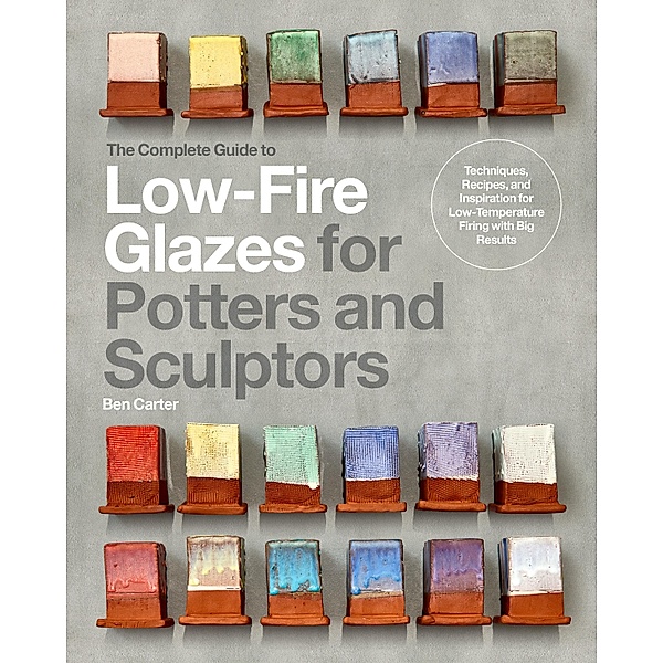 The Complete Guide to Low-Fire Glazes for Potters and Sculptors / Mastering Ceramics, Ben Carter