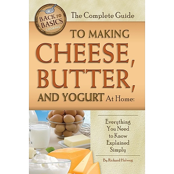 The Complete Guide to Making Cheese, Butter, and Yogurt at Home, Richard Helweg