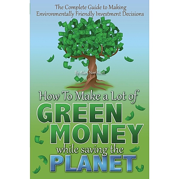 The Complete Guide to Making Environmentally Friendly Investment Decisions, Alan Northcott