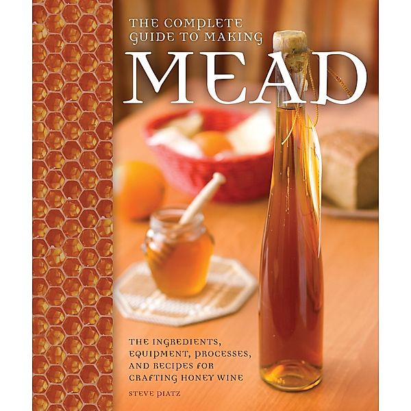 The Complete Guide to Making Mead, Steve Piatz