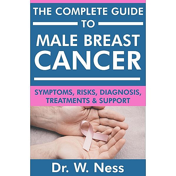 The Complete Guide to Male Breast Cancer: Symptoms, Risks, Diagnosis, Treatments & Support, W. Ness