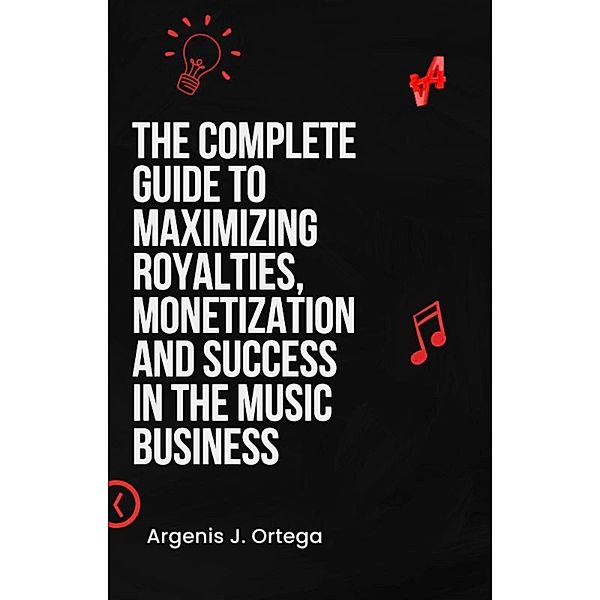 The Complete Guide to Maximizing Royalties, Monetization, and Success in the Music Business, Argenis J Ortega