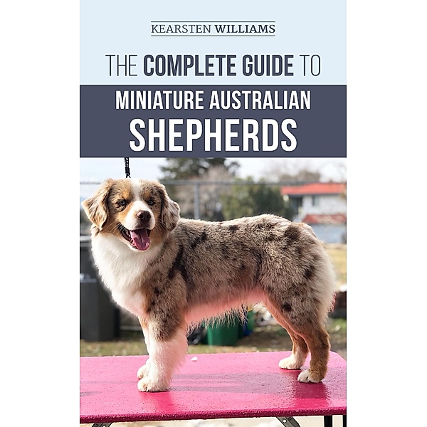 The Complete Guide to Miniature Australian Shepherds, Kearsten Williams