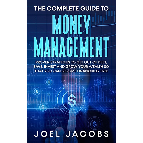 The Complete Guide to Money Management: Proven Strategies To Get Out Of Debt, Save, Invest And Grow Your Wealth So That You Can Become Financially Free, Joel Jacobs