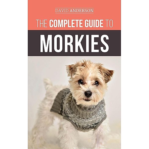 The Complete Guide to Morkies: Everything a new dog owner needs to know about the Maltese x Yorkie dog breed, David Anderson